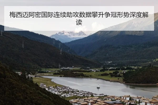 梅西迈阿密国际连续助攻数据攀升争冠形势深度解读